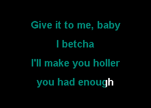 Give it to me, baby
I betcha

I'll make you holler

you had enough
