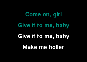 Come on, girl

Give it to me, baby
Give it to me, baby

Make me holler