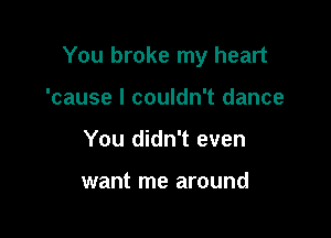 You broke my heart

'cause I couldn't dance
You didn't even

want me around
