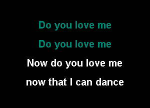Do you love me

Do you love me

Now do you love me

now that I can dance