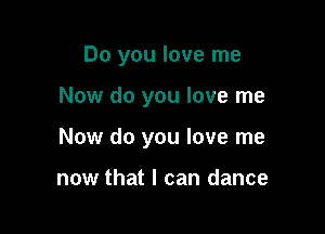 Do you love me

Now do you love me

Now do you love me

now that I can dance