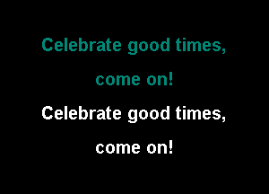 Celebrate good times,

come on!
Celebrate good times,

come on!