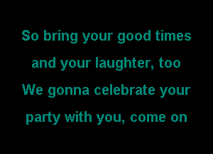 So bring your good times

and your laughter, too

We gonna celebrate your

party with you, come on