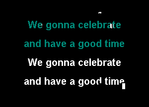 We gonna celebrate
and have a good time

We gonna celebrate

and have a good timti