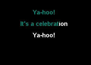 Ya-hoo!

It's a celebration

Ya-hoo!