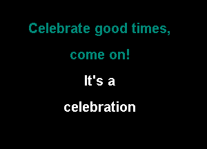 Celebrate good times,

come on!
It's a

celebration