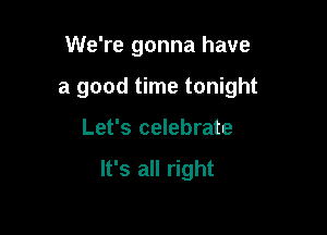 We're gonna have
a good time tonight

Let's celebrate

It's all right