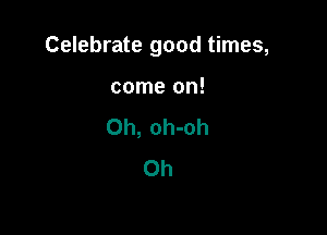Celebrate good times,

come on!
Oh, oh-oh
Oh