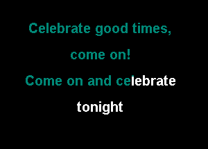 Celebrate good times,

come on!
Come on and celebrate

tonight