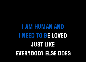 I AM HUMAN AND
I NEED TO BE LOVED
JUST LIKE

EVERYBODY ELSE DOES l
