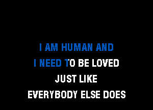 I AM HUMAN AND
I NEED TO BE LOVED
JUST LIKE

EVERYBODY ELSE DOES l