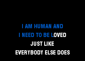 I AM HUMAN AND
I NEED TO BE LOVED
JUST LIKE

EVERYBODY ELSE DOES l