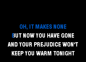 0H, IT MAKES HOHE
BUT HOW YOU HAVE GONE
AND YOUR PREJUDICE WON'T
KEEP YOU WARM TONIGHT