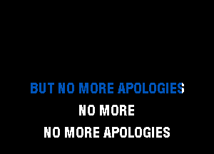 BUT NO MORE APOLOGIES
NO MORE
NO MORE APOLOGIES