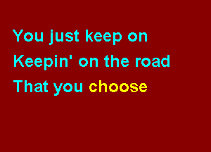 You just keep on
Keepin' on the road

That you choose