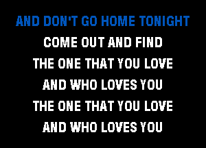 AND DON'T GO HOME TONIGHT
COME OUTAHD FIND
THE ONE THAT YOU LOVE
AND WHO LOVES YOU
THE ONE THAT YOU LOVE
AND WHO LOVES YOU