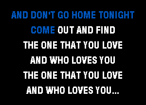 AND DON'T GO HOME TONIGHT
COME OUTAHD FIND
THE ONE THAT YOU LOVE
AND WHO LOVES YOU
THE ONE THAT YOU LOVE
AND WHO LOVES YOU...