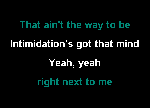 That ain't the way to be

Intimidation's got that mind

Yeah, yeah

right next to me