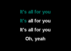 It's all for you

It's all for you

It's all for you
Oh, yeah