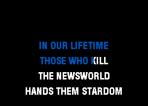 IN OUR LIFETIME

THOSE WHO KILL
THE HEWSWORLD
HANDS THEM STABDOM