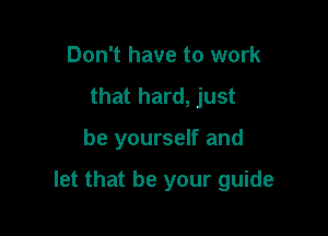 Don't have to work
that hard, just

be yourself and

let that be your guide