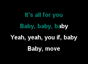 It's all for you
Baby, baby, baby

Yeah, yeah, you if, baby

Baby, move