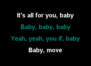 It's all for you, baby
Baby, baby, baby

Yeah, yeah, you if, baby

Baby, move