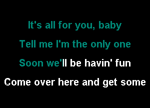 It's all for you, baby

Tell me I'm the only one
Soon we'll be havin' fun

Come over here and get some