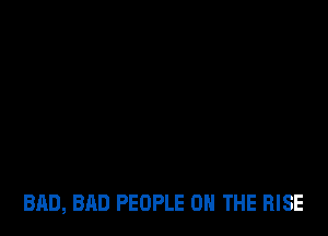 BAD, BAD PEOPLE ON THE RISE