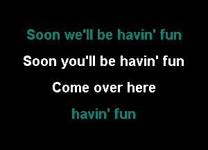 Soon we'll be havin' fun

Soon you'll be havin' fun

Come over here

havin' fun