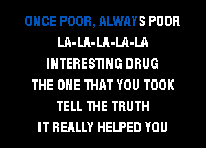 ONCE POOR, RLWAYS POOR
Ul-LA-LA-LA-LA
INTERESTING DRUG
THE ONE THRT YOU TOOK
TELL THE TRUTH
IT REALLY HELPED YOU