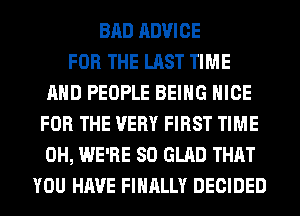 BAD ADVICE
FOR THE LAST TIME
AND PEOPLE BEING NICE
FOR THE VERY FIRST TIME
0H, WE'RE SO GLAD THAT
YOU HAVE FINALLY DECIDED