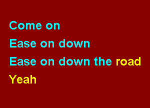 Comeon
Ease on down

Ease on down the road
Yeah