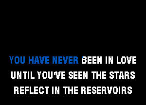 YOU HAVE NEVER BEEN IN LOVE
UHTIL YOU'VE SEE THE STARS
REFLECT IN THE RESERVOIRS