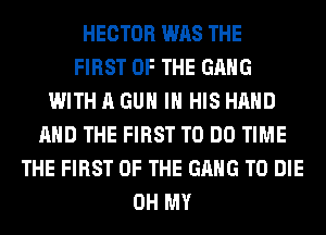 HECTOR WAS THE
FIRST OF THE GANG
WITH A GUN IN HIS HAND
AND THE FIRST TO DO TIME
THE FIRST OF THE GANG TO DIE
OH MY