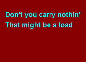 Don't you carry nothin'
That might be a load