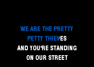 WE ARE THE PRETTY

PETTY THIEVES
AND YOU'RE STANDING
ON OUR STREET