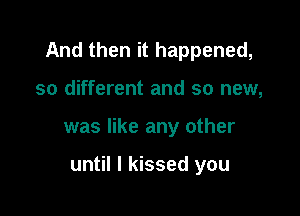 And then it happened,

so different and so new,
was like any other

until I kissed you