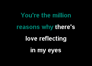 You're the million

reasons why there's

love reflecting

in my eyes