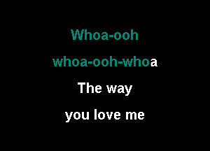 Whoa-ooh

whoa-ooh-whoa

The way

you love me