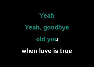 Yeah

Yeah, goodbye

old you

when love is true