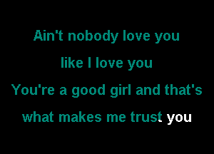 Ain't nobody love you

like I love you

You're a good girl and that's

what makes me trust you