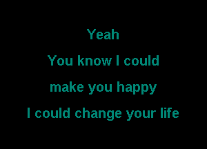 Yeah
You know I could

make you happy

I could change your life