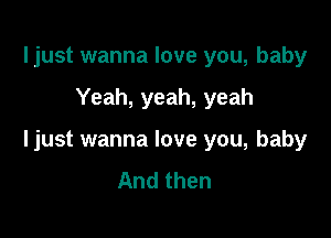 ljust wanna love you, baby

Yeah, yeah, yeah

ljust wanna love you, baby
And then