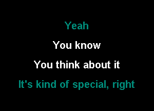 Yeah
You know
You think about it

It's kind of special, right