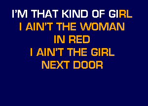 I'M THAT KIND OF GIRL
I AIN'T THE WOMAN
IN RED
I AIN'T THE GIRL

NEXT DOOR