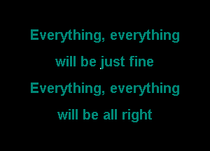 Everything, everything

will be just fine

Everything, everything
will be all right