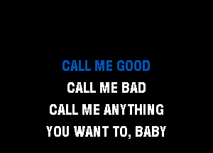 CALL ME GOOD

CALL ME BAD
CALL ME ANYTHING
YOU WANT TO, BABY