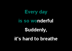 Every day

is so wonderful
Suddenly,
it's hard to breathe