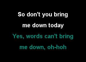 So don't you bring

me down today

Yes, words can't bring

me down, oh-hoh